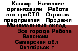 Кассир › Название организации ­ Работа-это проСТО › Отрасль предприятия ­ Продажи › Минимальный оклад ­ 8 840 - Все города Работа » Вакансии   . Самарская обл.,Октябрьск г.